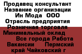 Продавец-консультант › Название организации ­ Ин Мода, ООО › Отрасль предприятия ­ Розничная торговля › Минимальный оклад ­ 20 000 - Все города Работа » Вакансии   . Пермский край,Чайковский г.